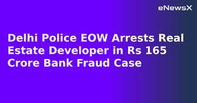 Delhi Police EOW Arrests Real Estate Developer in Rs 165 Crore Bank Fraud Case.webp
