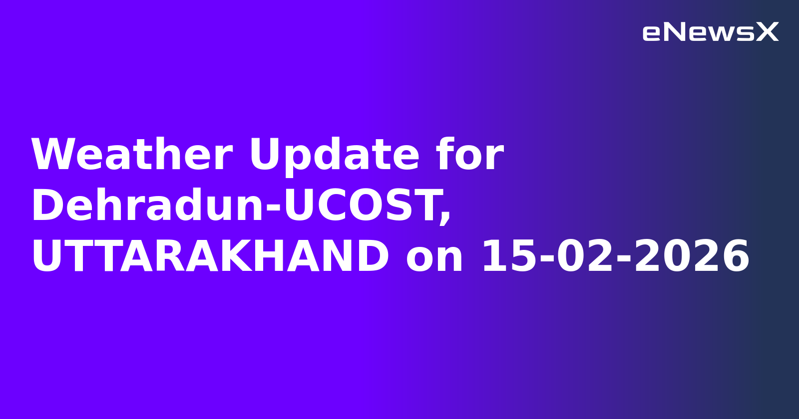 Weather Update for Dehradun-UCOST, UTTARAKHAND on 15-02-2026