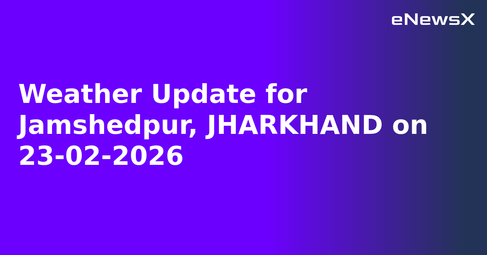 Weather Update for Jamshedpur, JHARKHAND on 23-02-2026