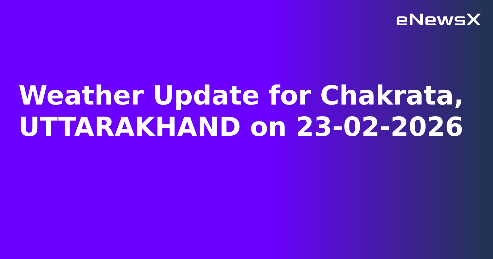 Weather Update for Chakrata, UTTARAKHAND on 23-02-2026