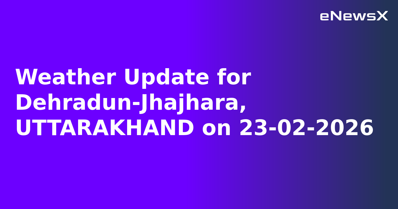 Weather Update for Dehradun-Jhajhara, UTTARAKHAND on 23-02-2026