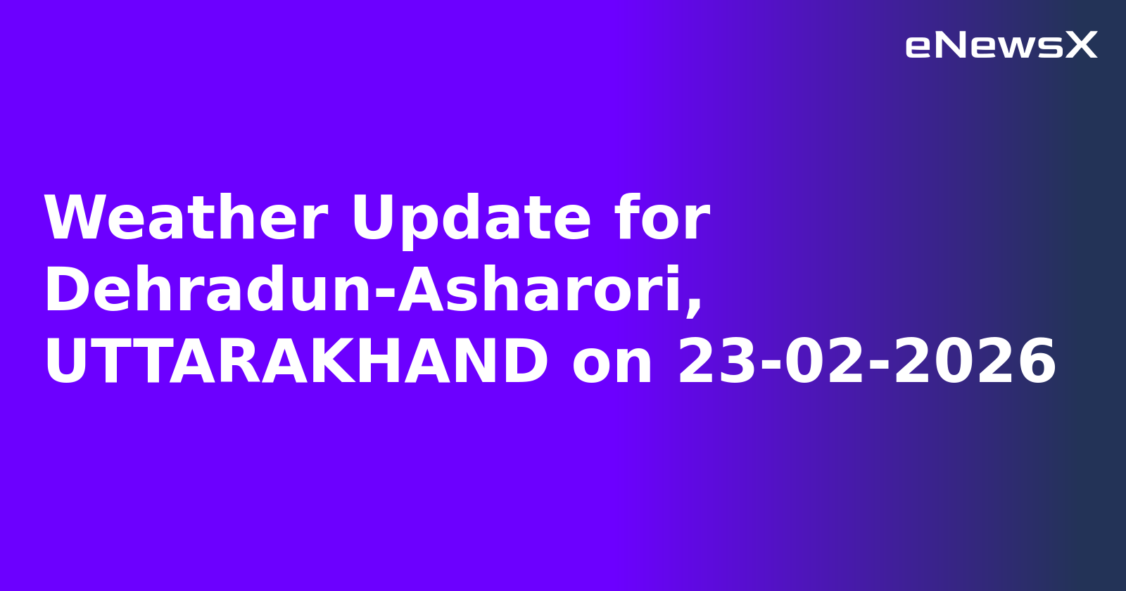 Weather Update for Dehradun-Asharori, UTTARAKHAND on 23-02-2026