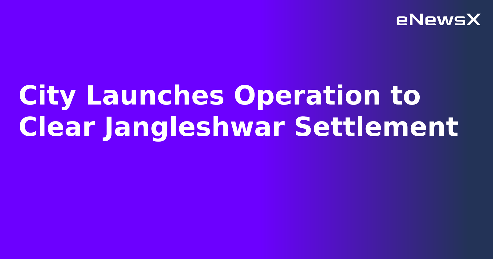 City Launches Operation to Clear Jangleshwar Settlement