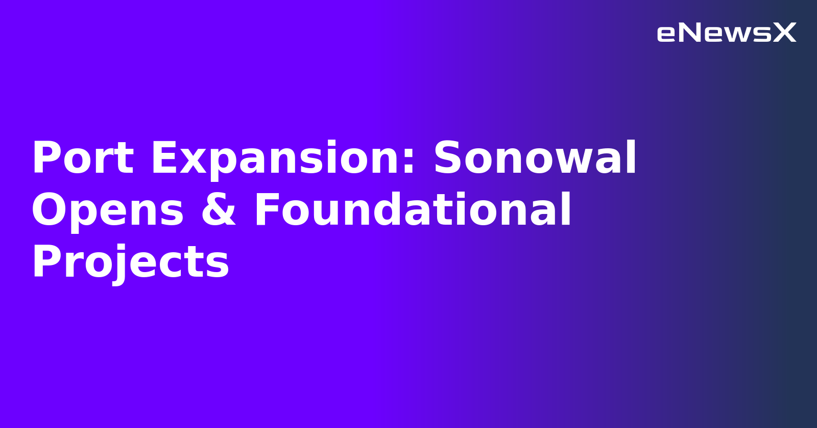 Port Expansion: Sonowal Opens & Foundational Projects.webp