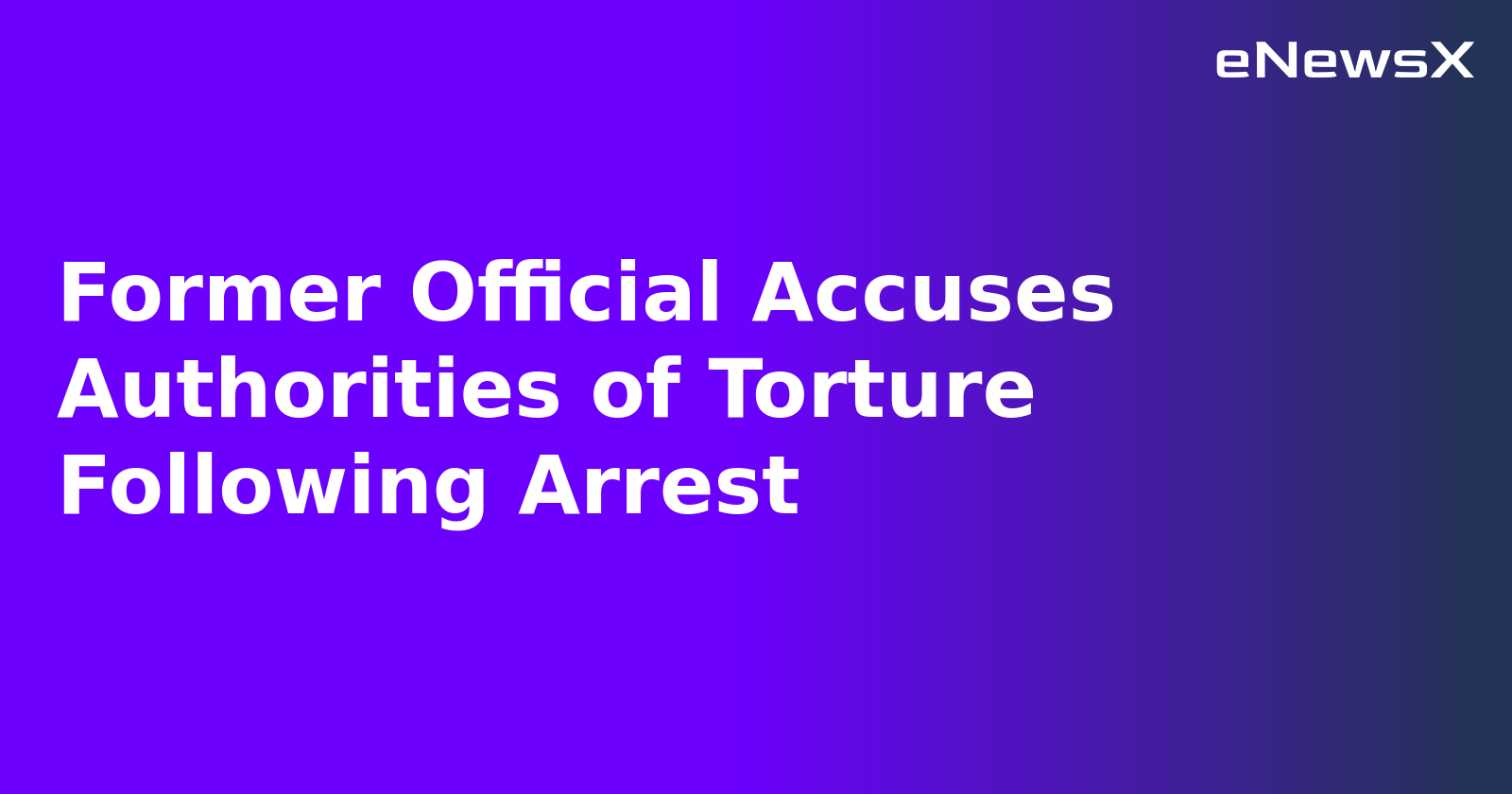 Former Official Accuses Authorities of Torture Following Arrest