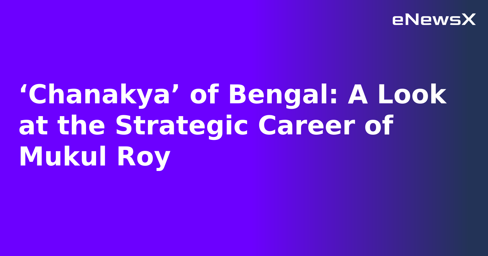 ‘Chanakya’ of Bengal: A Look at the Strategic Career of Mukul Roy