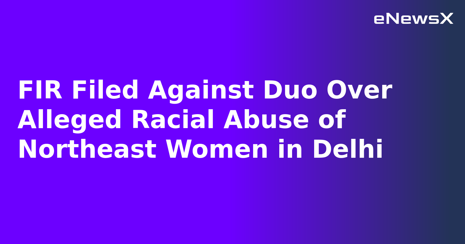 FIR Filed Against Duo Over Alleged Racial Abuse of Northeast Women in Delhi