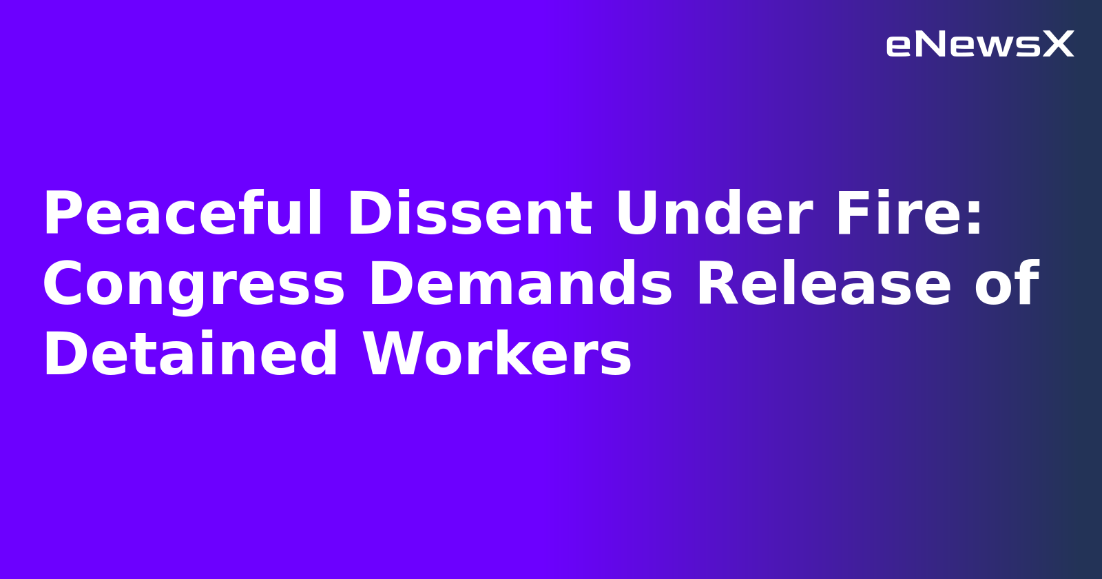 Peaceful Dissent Under Fire: Congress Demands Release of Detained Workers