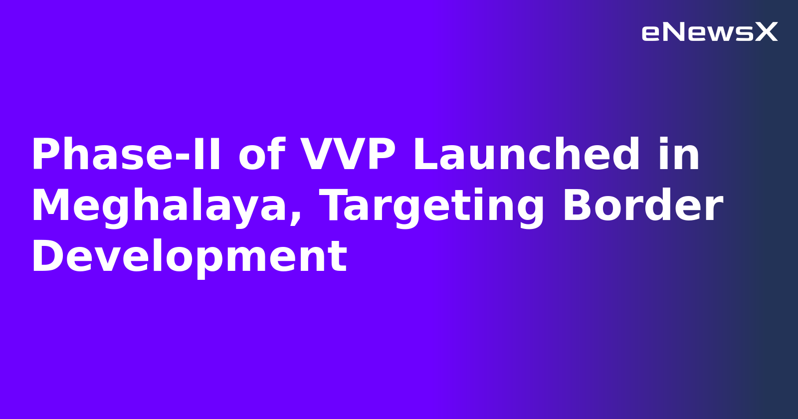 Phase-II of VVP Launched in Meghalaya, Targeting Border Development