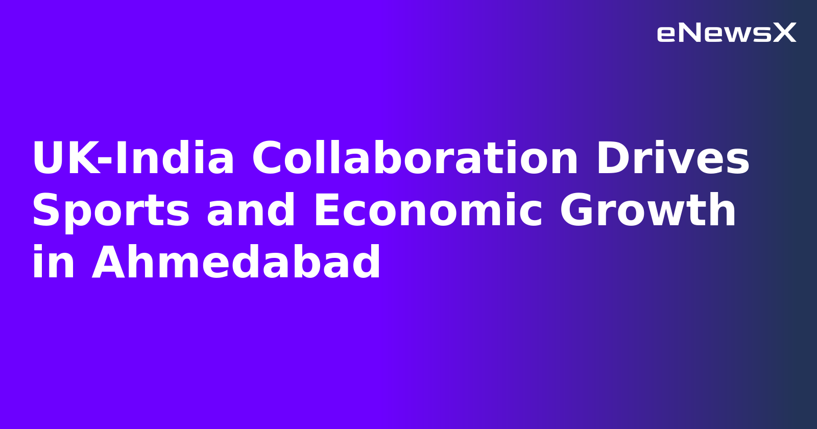 UK-India Collaboration Drives Sports and Economic Growth in Ahmedabad