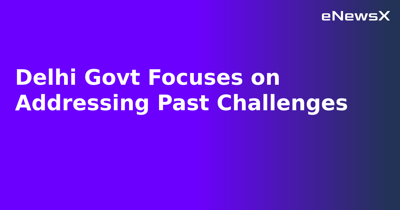 Delhi Govt Focuses on Addressing Past Challenges