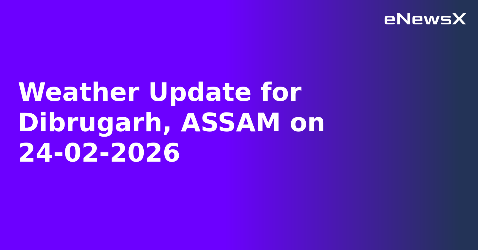 Weather Update for Dibrugarh, ASSAM on 24-02-2026