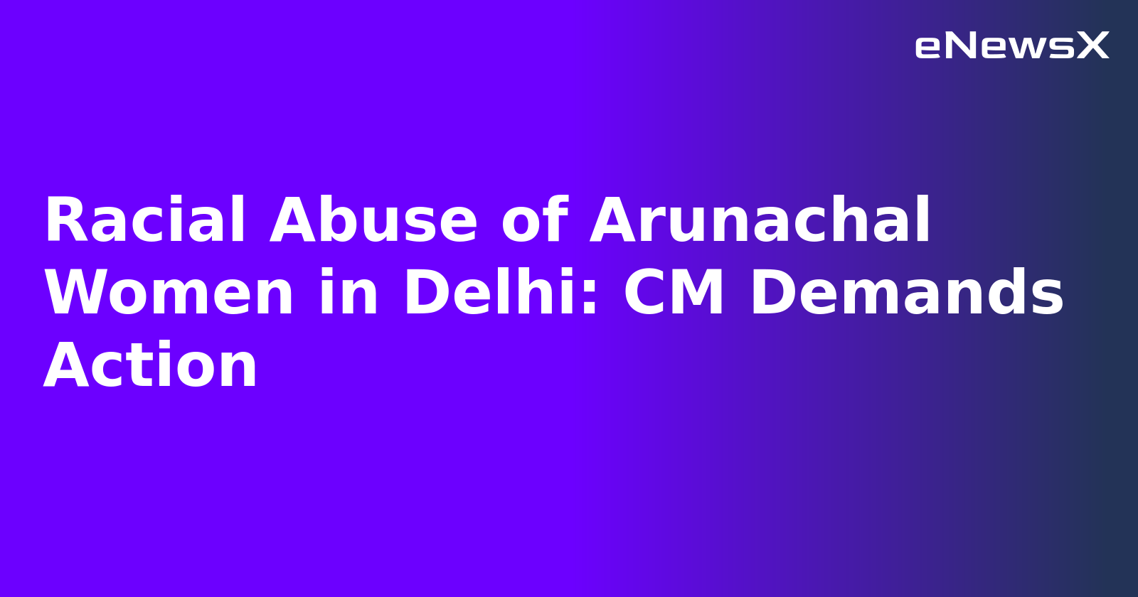 Racial Abuse of Arunachal Women in Delhi: CM Demands Action