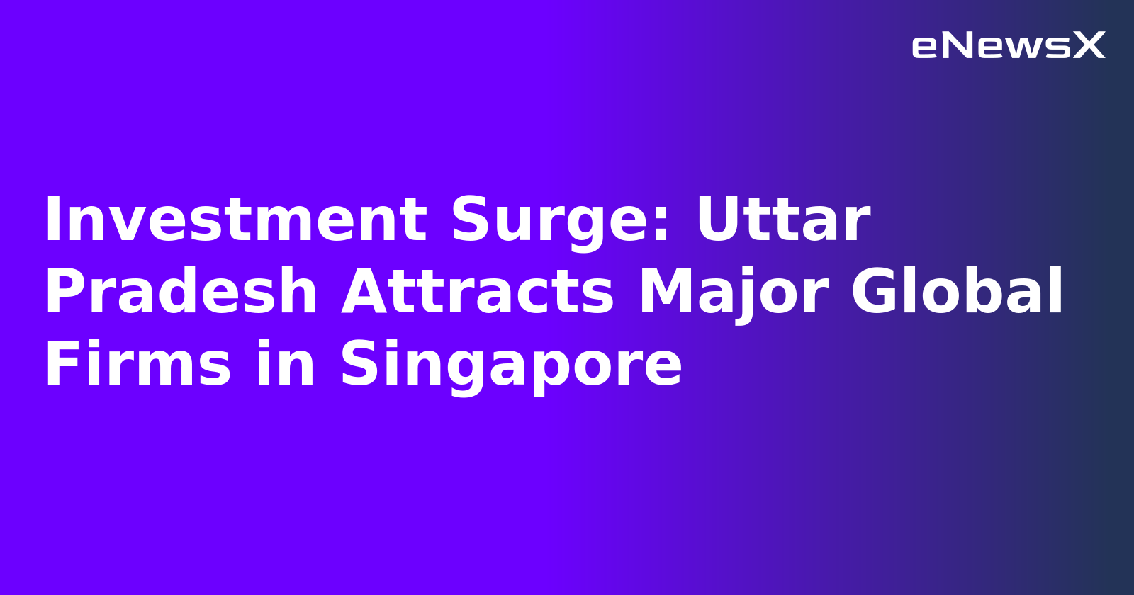 Investment Surge: Uttar Pradesh Attracts Major Global Firms in Singapore.webp