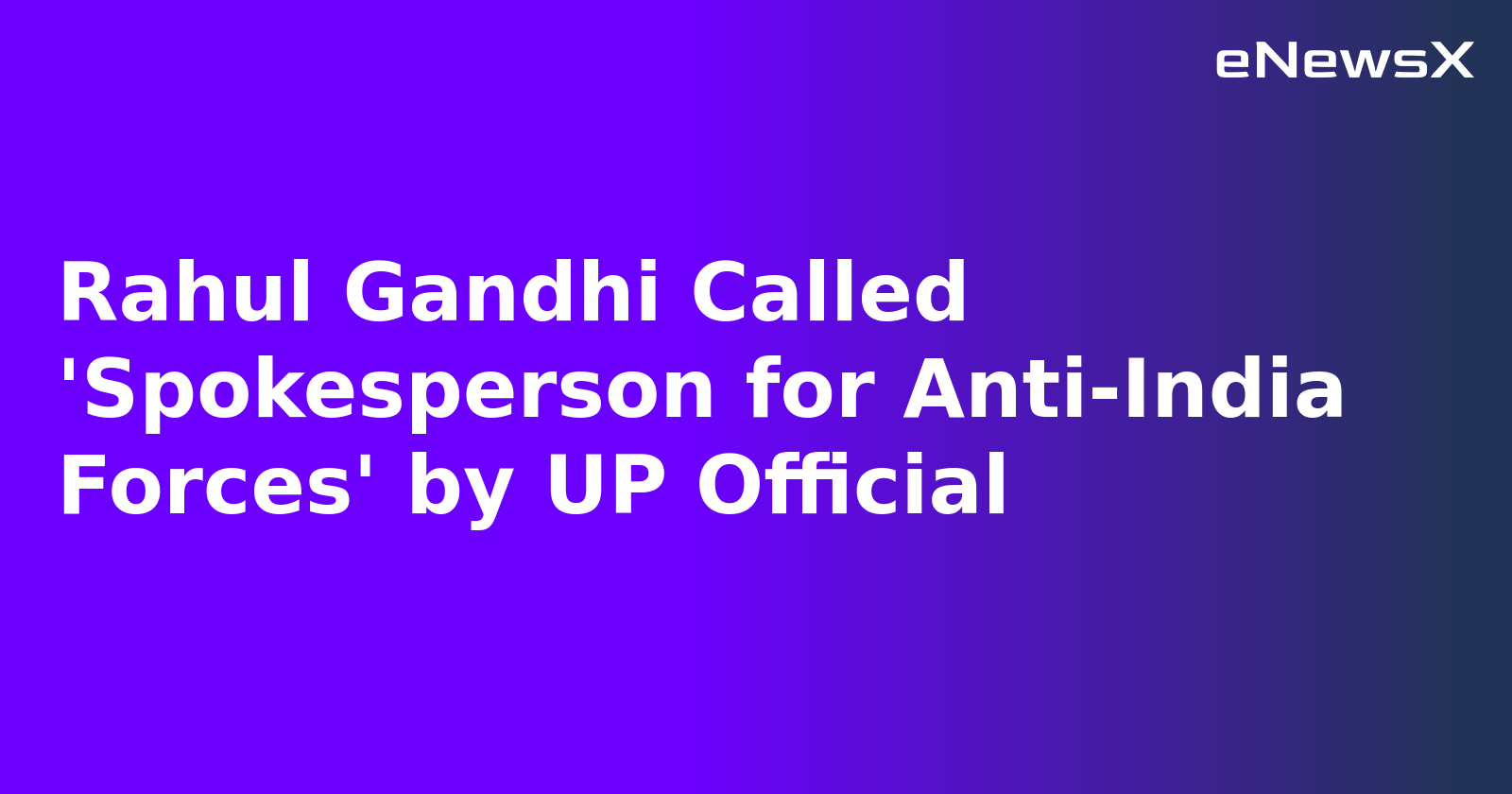 Rahul Gandhi Called 'Spokesperson for Anti-India Forces' by UP Official