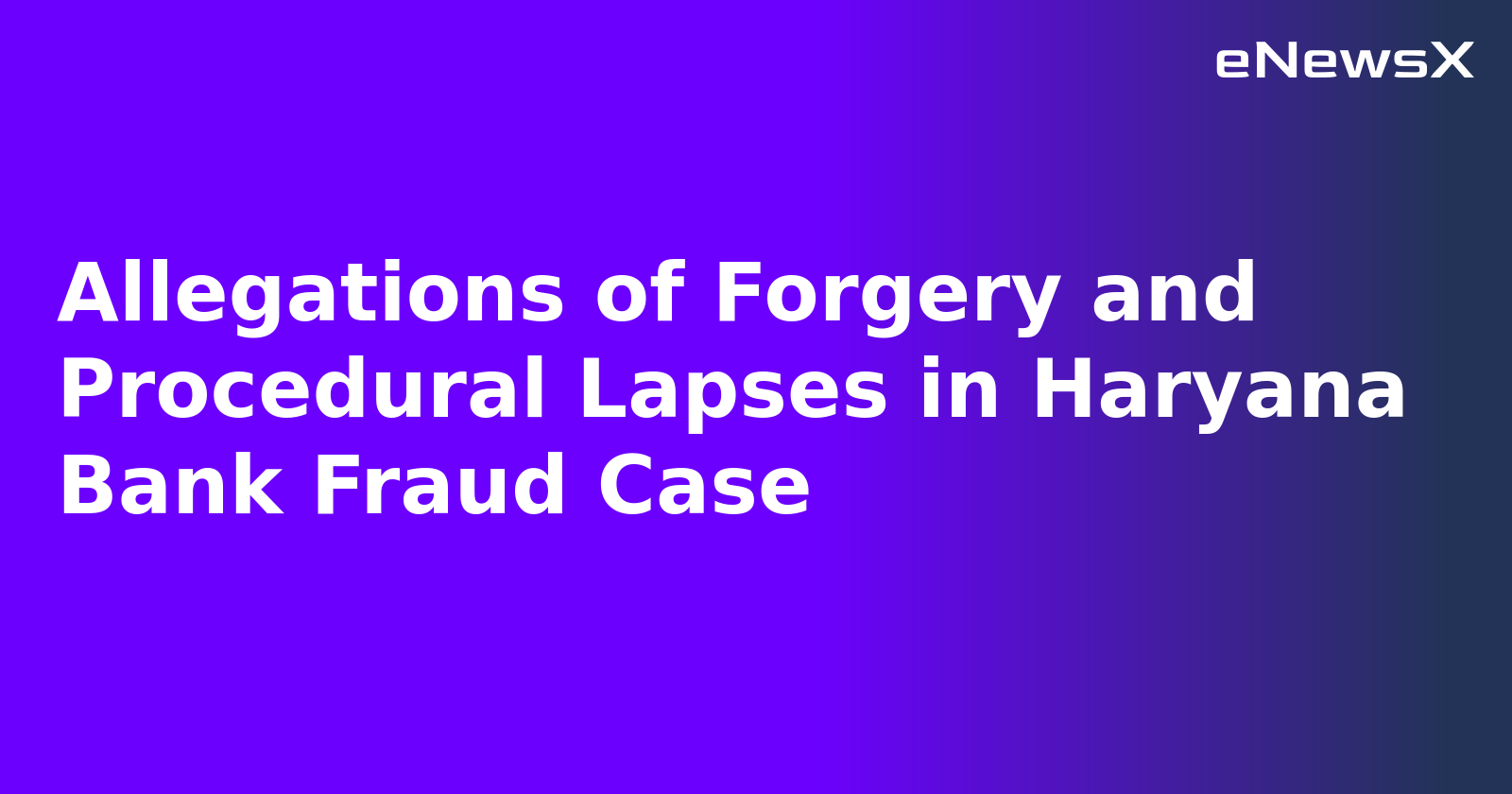 Allegations of Forgery and Procedural Lapses in Haryana Bank Fraud Case