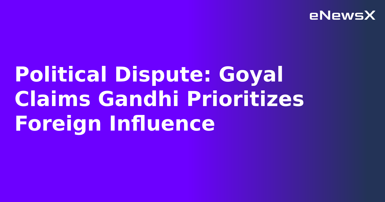 Political Dispute: Goyal Claims Gandhi Prioritizes Foreign Influence