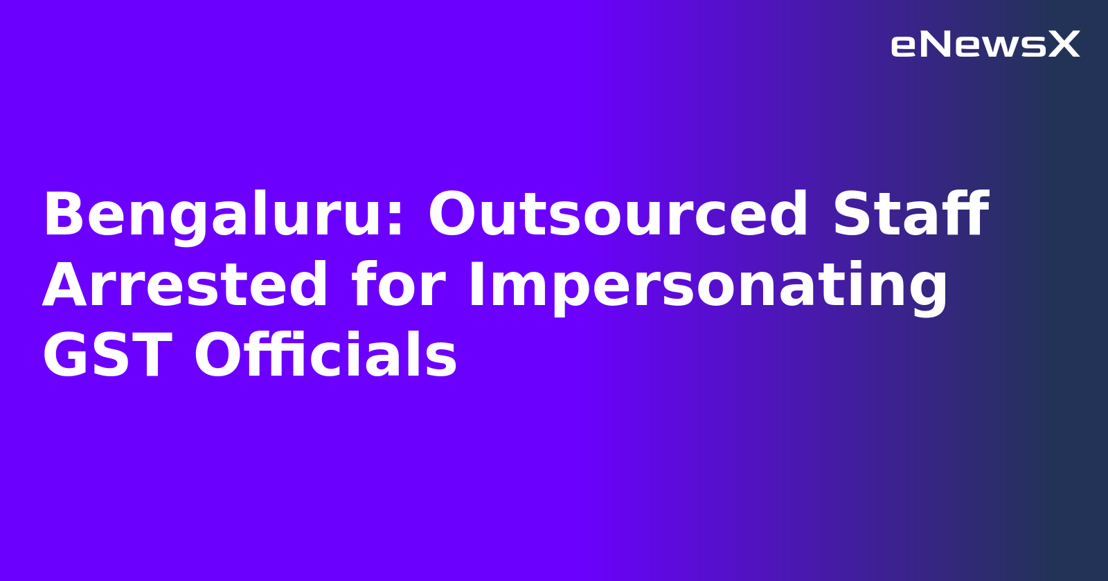 Bengaluru: Outsourced Staff Arrested for Impersonating GST Officials