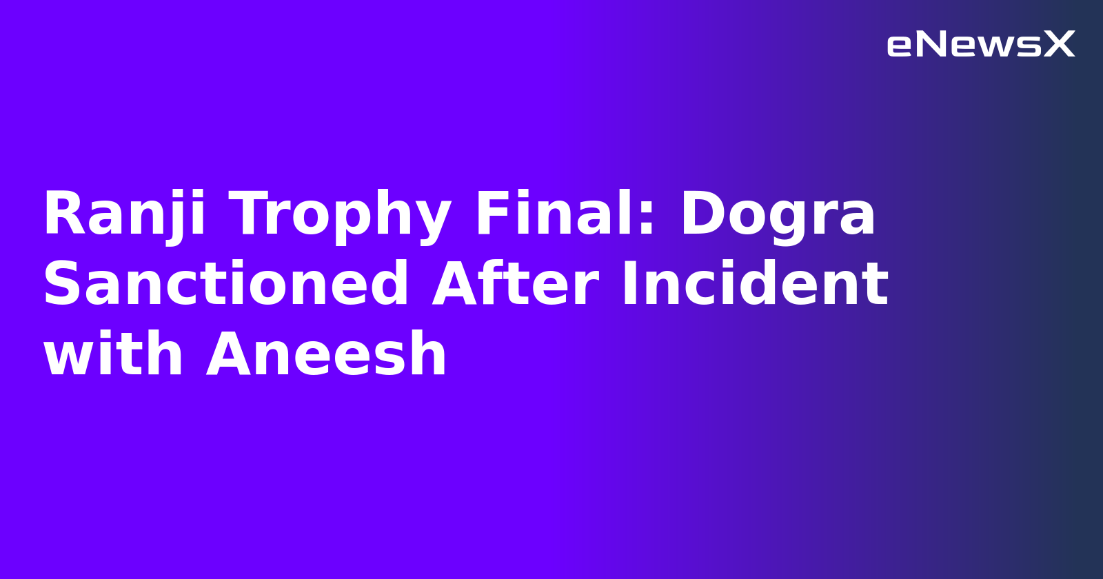 Ranji Trophy Final: Dogra Sanctioned After Incident with Aneesh.webp