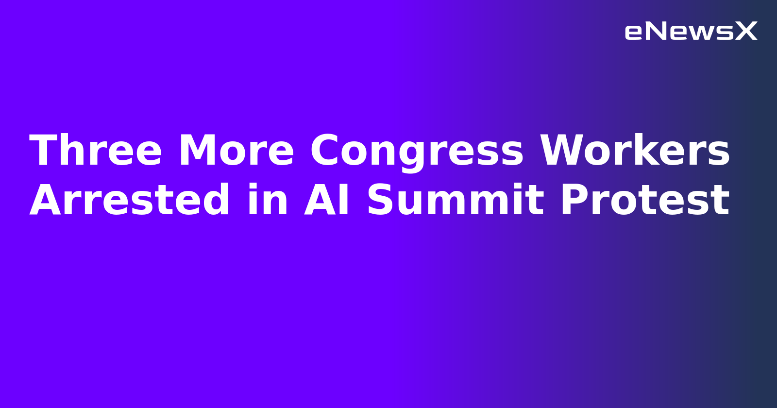 Three More Congress Workers Arrested in AI Summit Protest