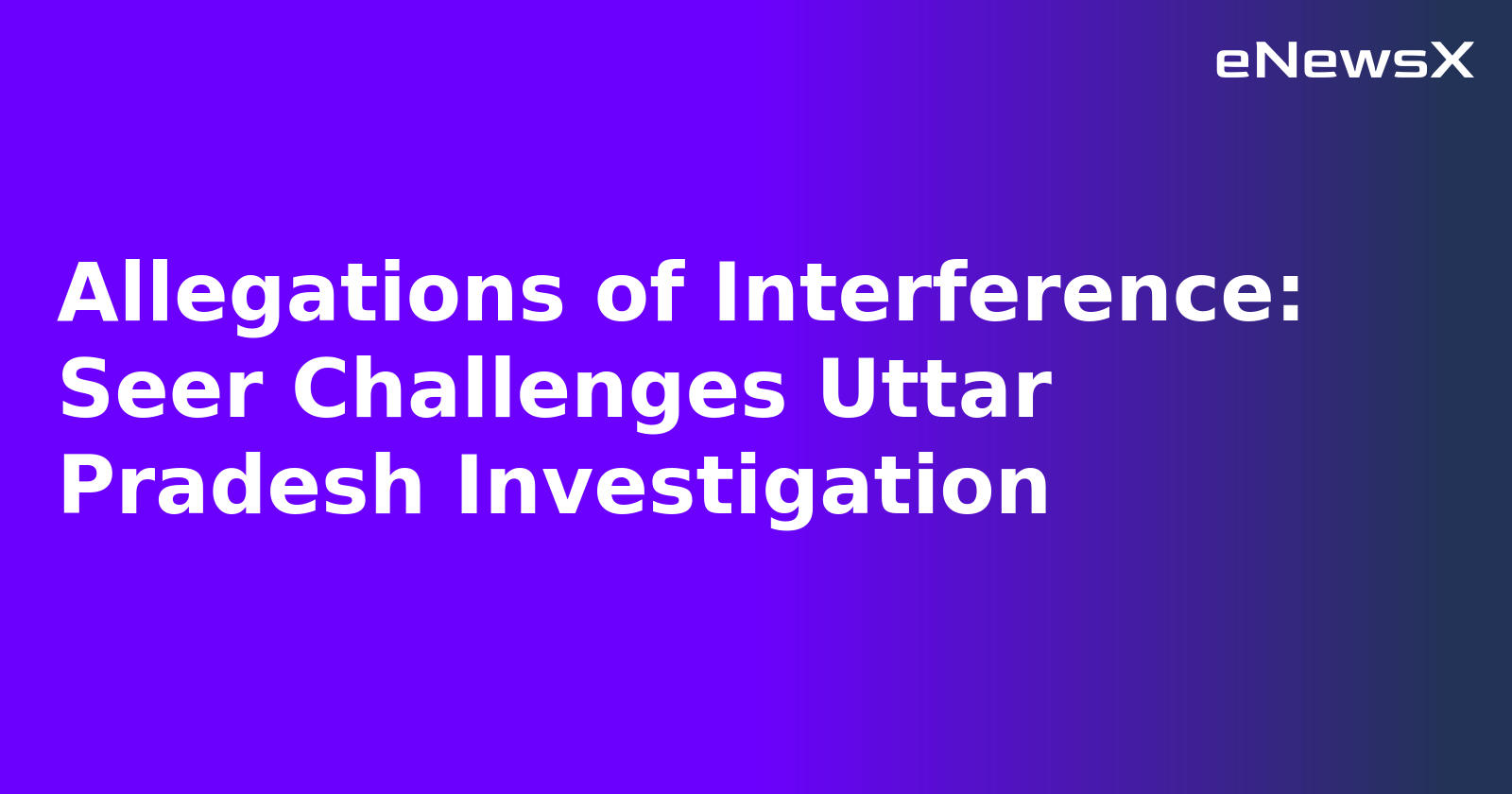 Allegations of Interference: Seer Challenges Uttar Pradesh Investigation.webp