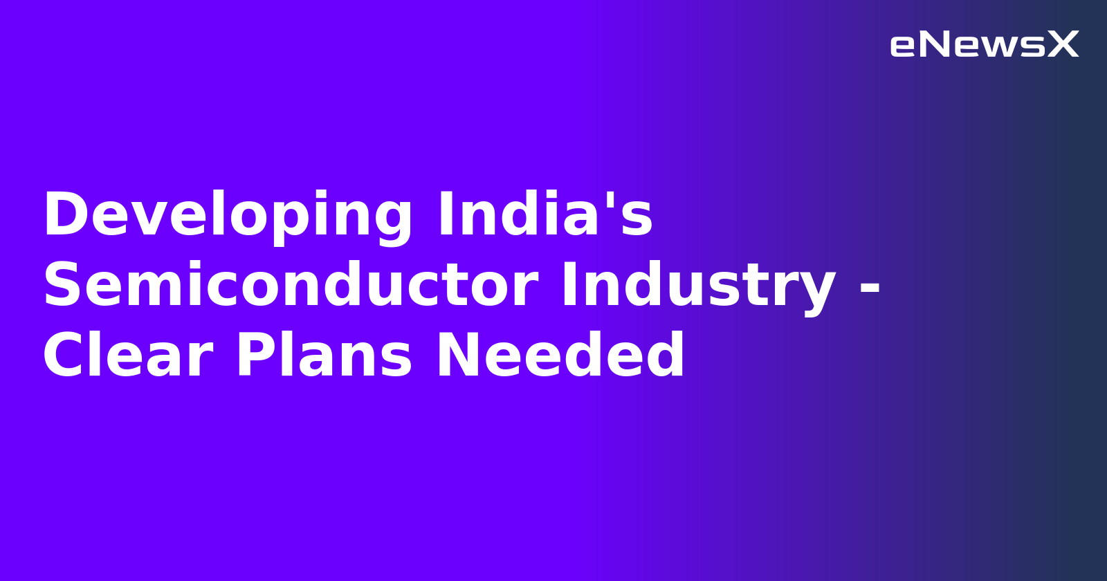 Developing India's Semiconductor Industry - Clear Plans Needed.webp Developing India's Semiconductor Industry - Clear Plans Needed.webp