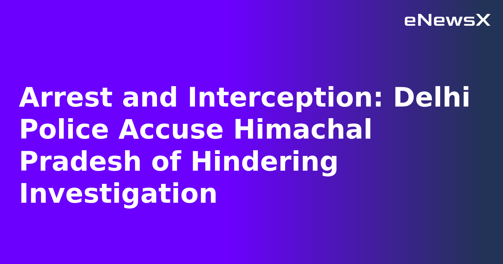 Arrest and Interception: Delhi Police Accuse Himachal Pradesh of Hindering Investigation.webp