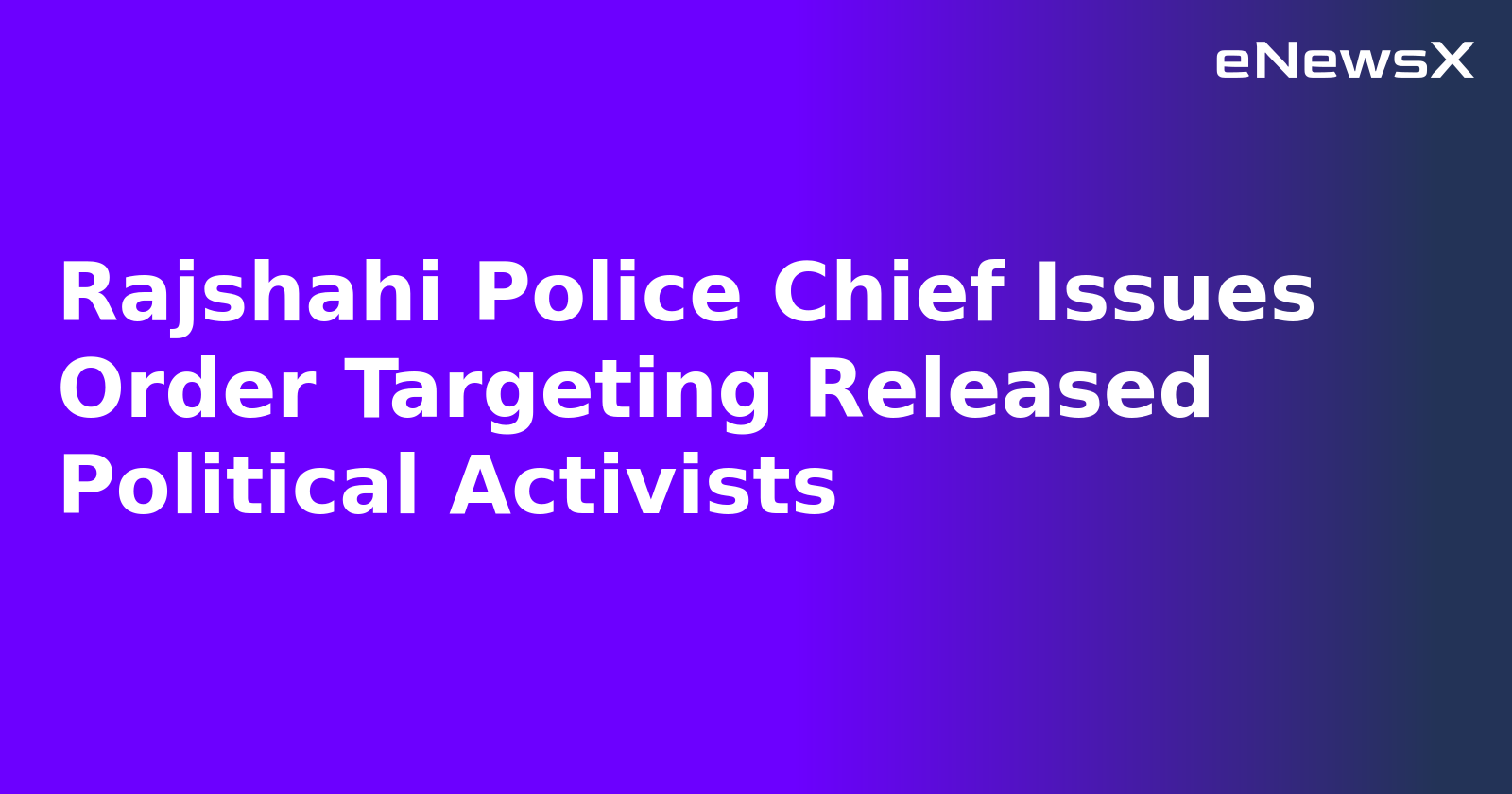 Rajshahi Police Chief Issues Order Targeting Released Political Activists