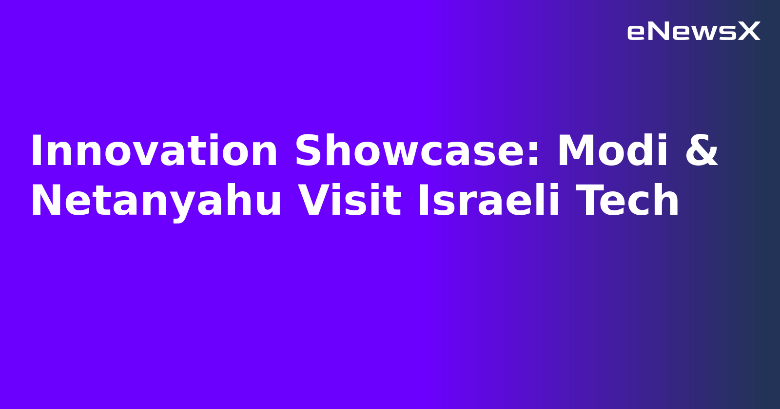 Innovation Showcase: Modi & Netanyahu Visit Israeli Tech