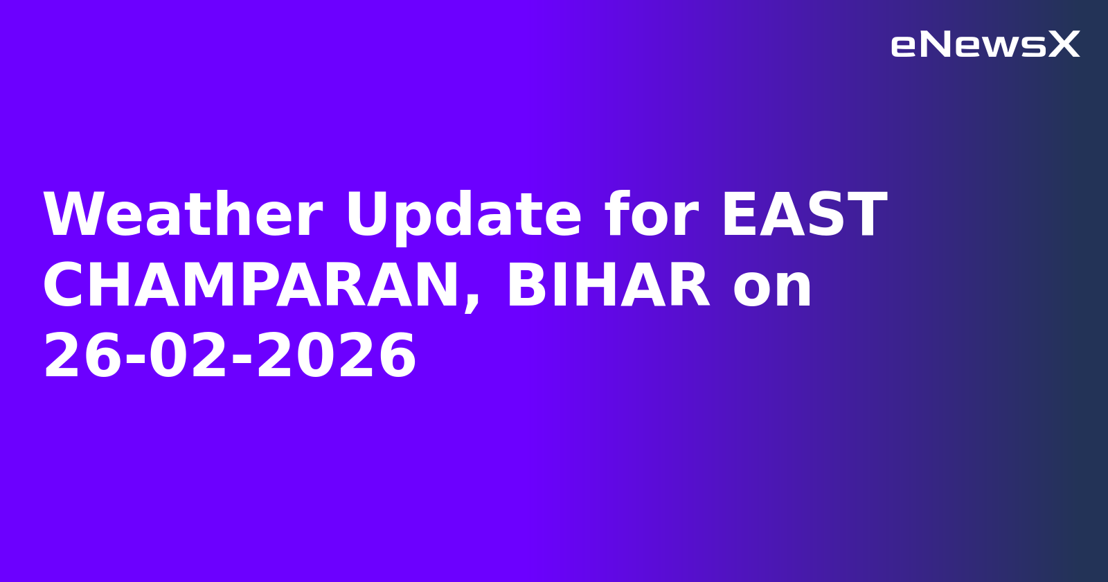 Weather Update for EAST CHAMPARAN, BIHAR on 26-02-2026