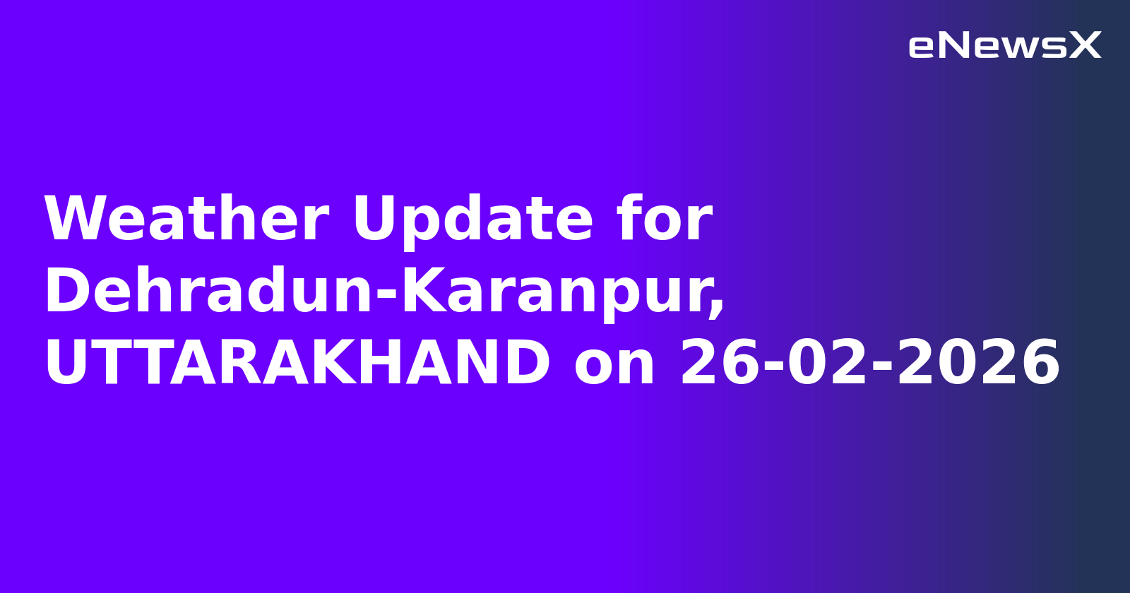 Weather Update for Dehradun-Karanpur, UTTARAKHAND on 26-02-2026