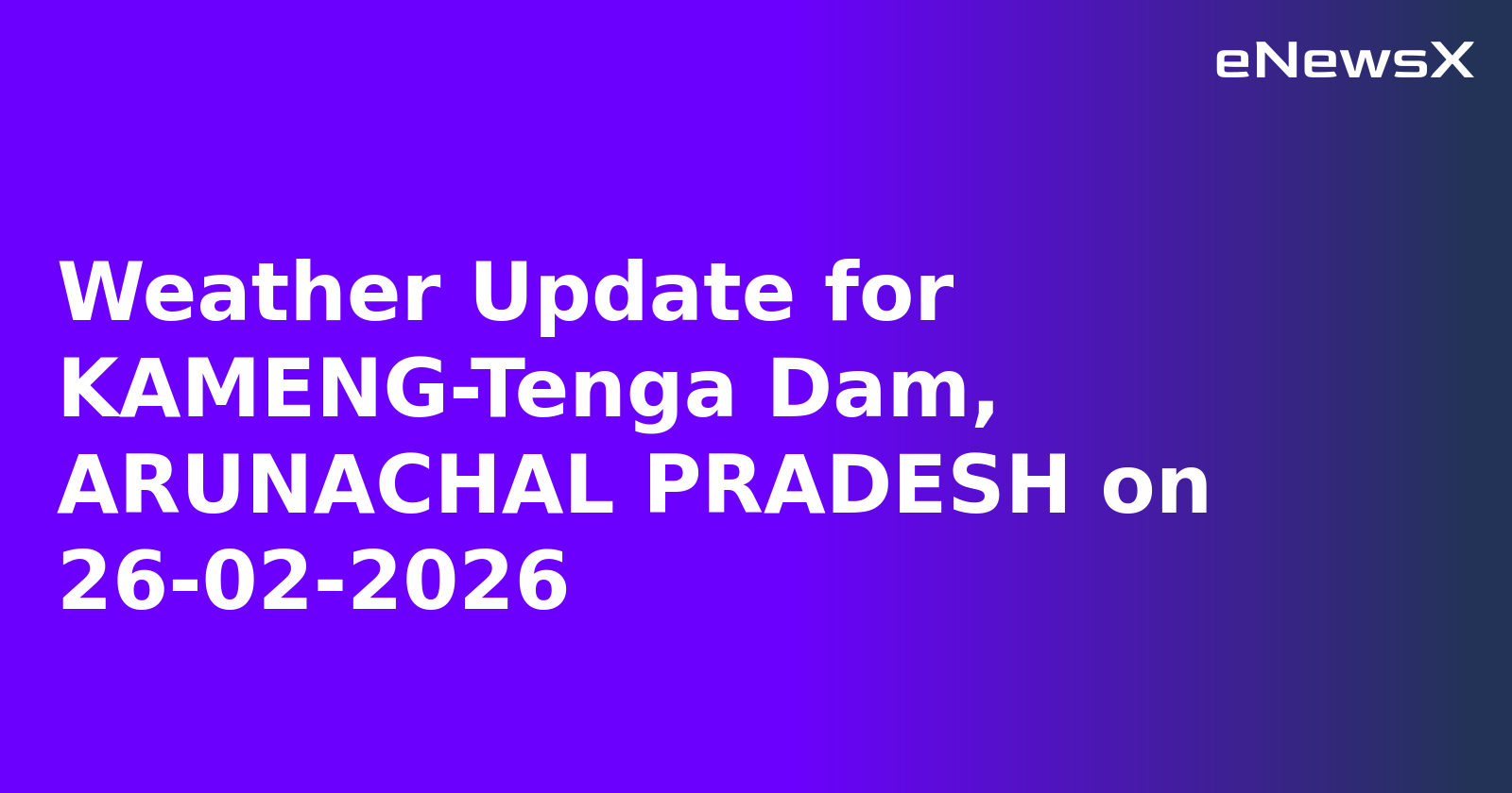Weather Update for KAMENG-Tenga Dam, ARUNACHAL PRADESH on 26-02-2026