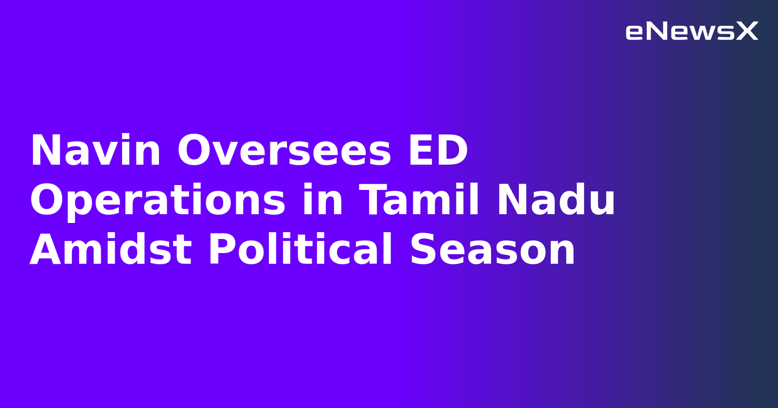 Navin Oversees ED Operations in Tamil Nadu Amidst Political Season.webp