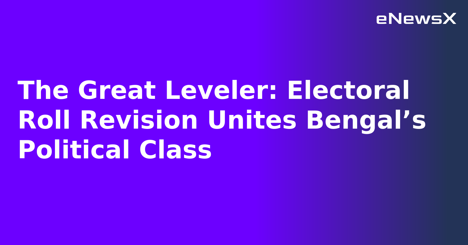 The Great Leveler: Electoral Roll Revision Unites Bengal’s Political Class