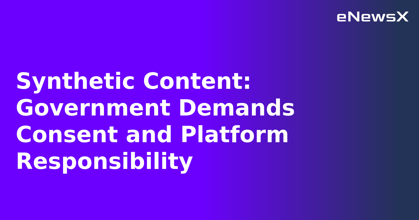 Synthetic Content: Government Demands Consent and Platform Responsibility.webp