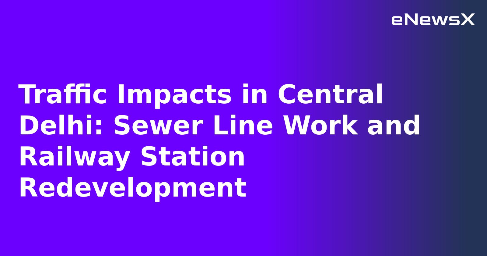 Traffic Impacts in Central Delhi: Sewer Line Work and Railway Station Redevelopment.webp