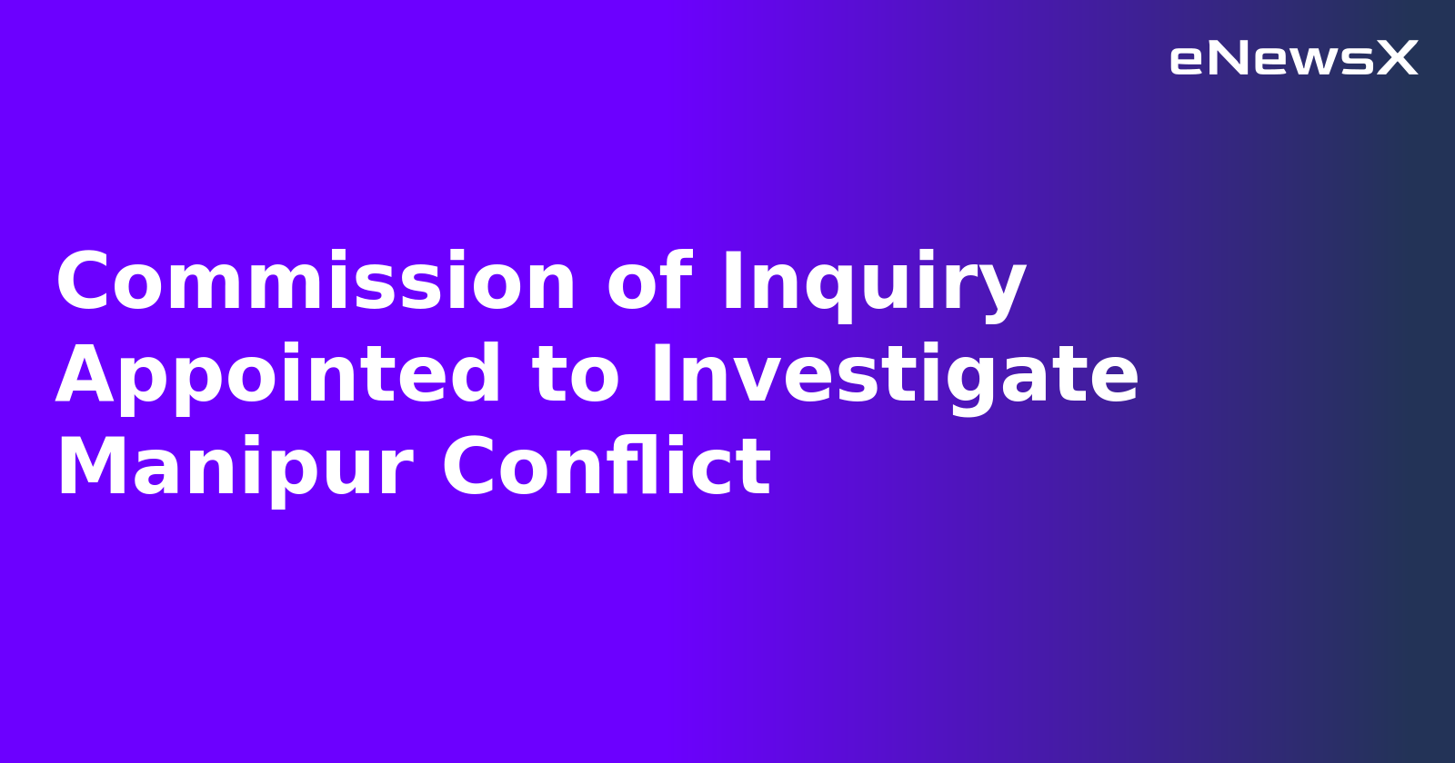 Commission of Inquiry Appointed to Investigate Manipur Conflict.webp