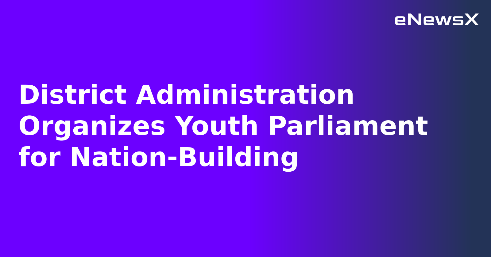 District Administration Organizes Youth Parliament for Nation-Building