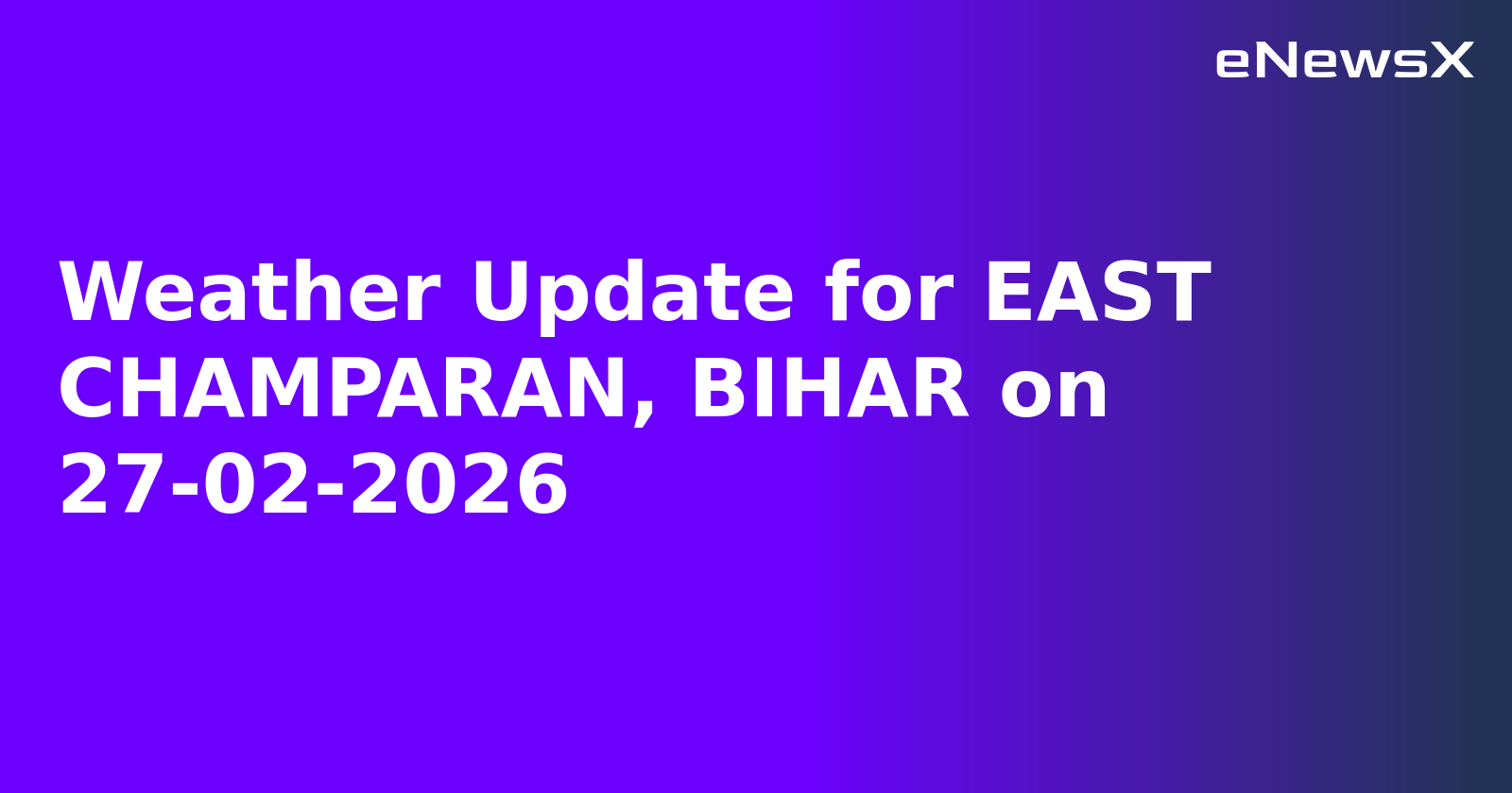 Weather Update for EAST CHAMPARAN, BIHAR on 27-02-2026