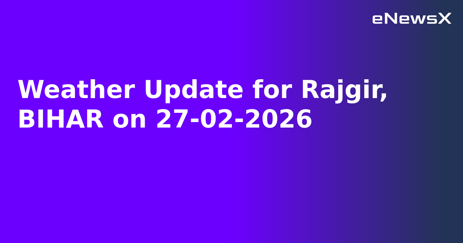 Weather Update for Rajgir, BIHAR on 27-02-2026