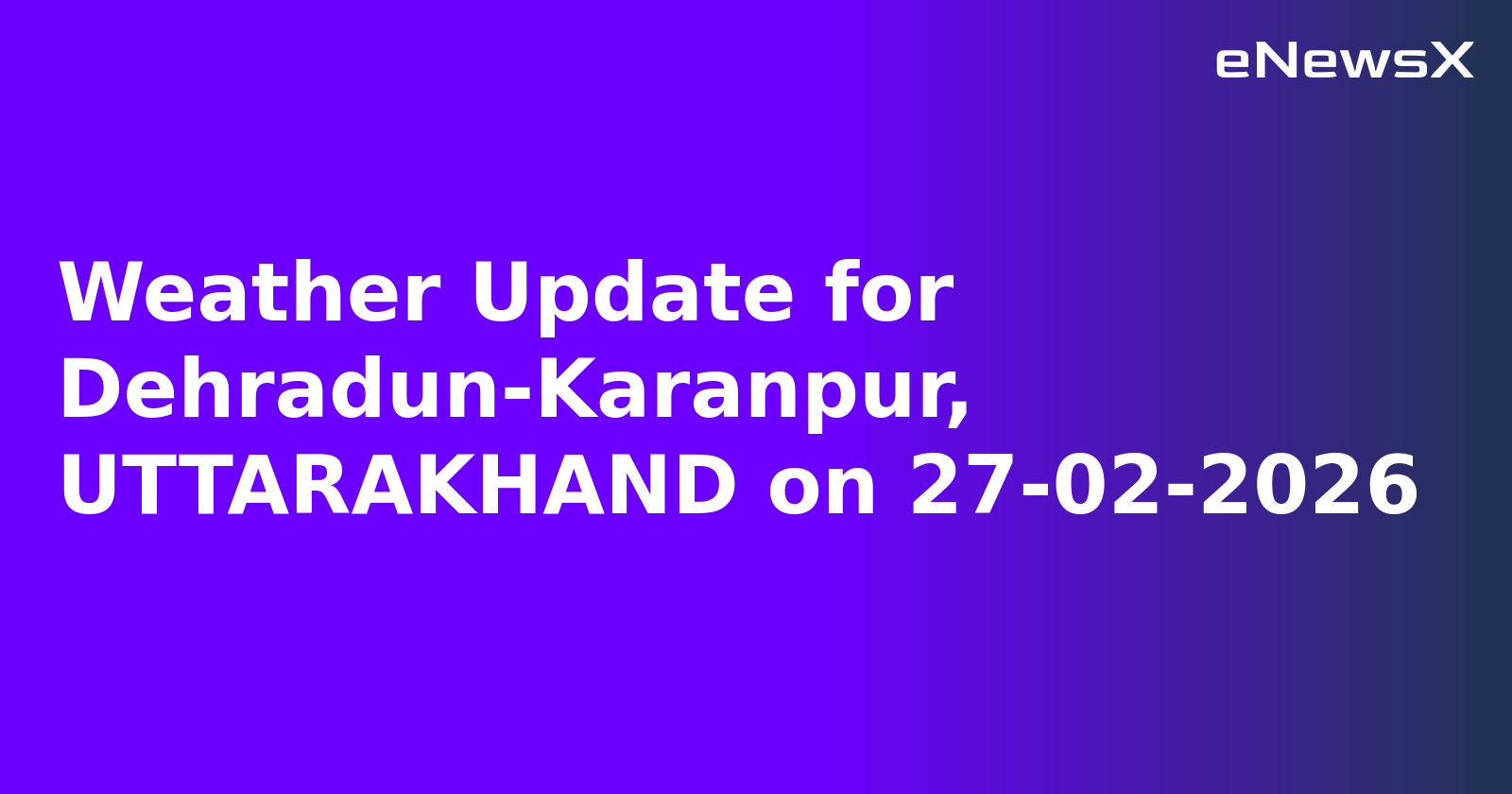 Weather Update for Dehradun-Karanpur, UTTARAKHAND on 27-02-2026
