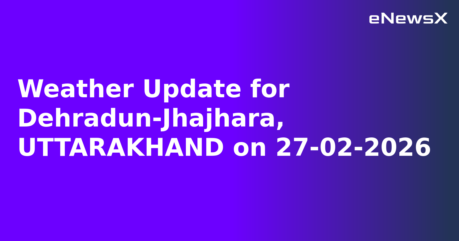 Weather Update for Dehradun-Jhajhara, UTTARAKHAND on 27-02-2026