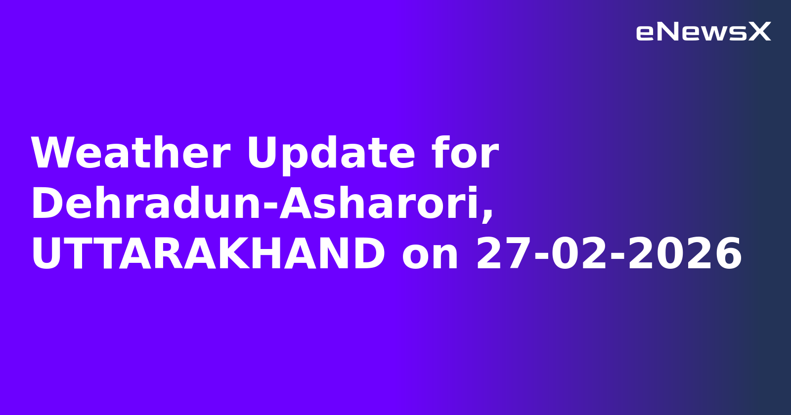 Weather Update for Dehradun-Asharori, UTTARAKHAND on 27-02-2026