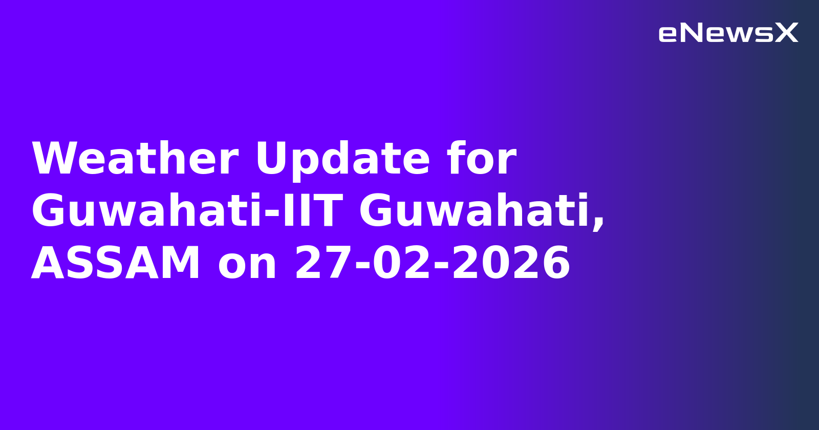Weather Update for Guwahati-IIT Guwahati, ASSAM on 27-02-2026