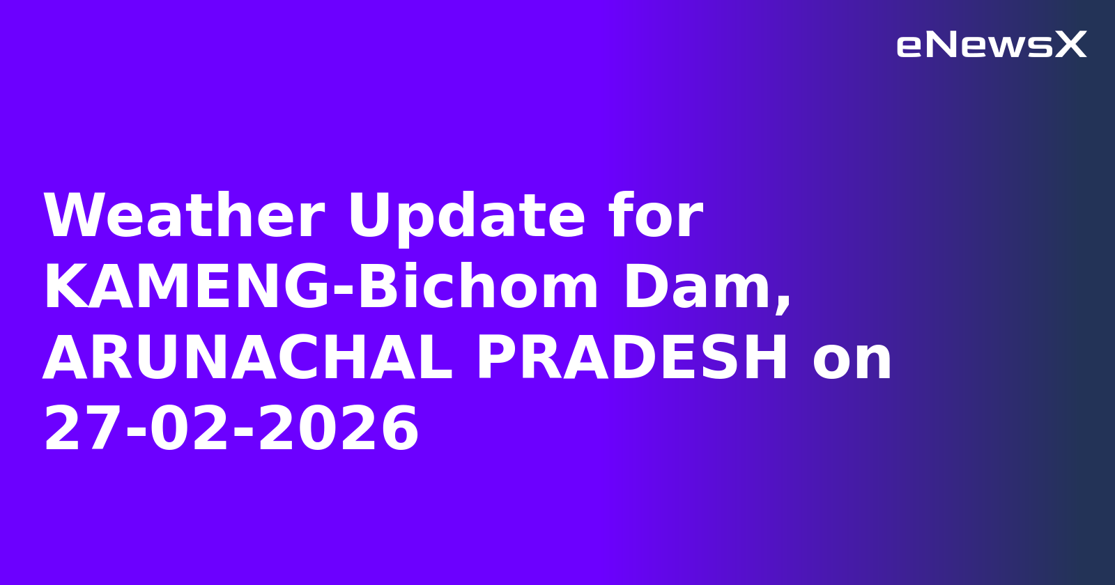 Weather Update for KAMENG-Bichom Dam, ARUNACHAL PRADESH on 27-02-2026