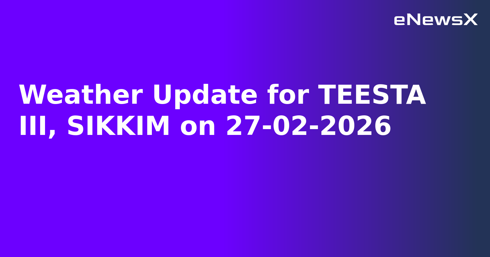 Weather Update for TEESTA III, SIKKIM on 27-02-2026