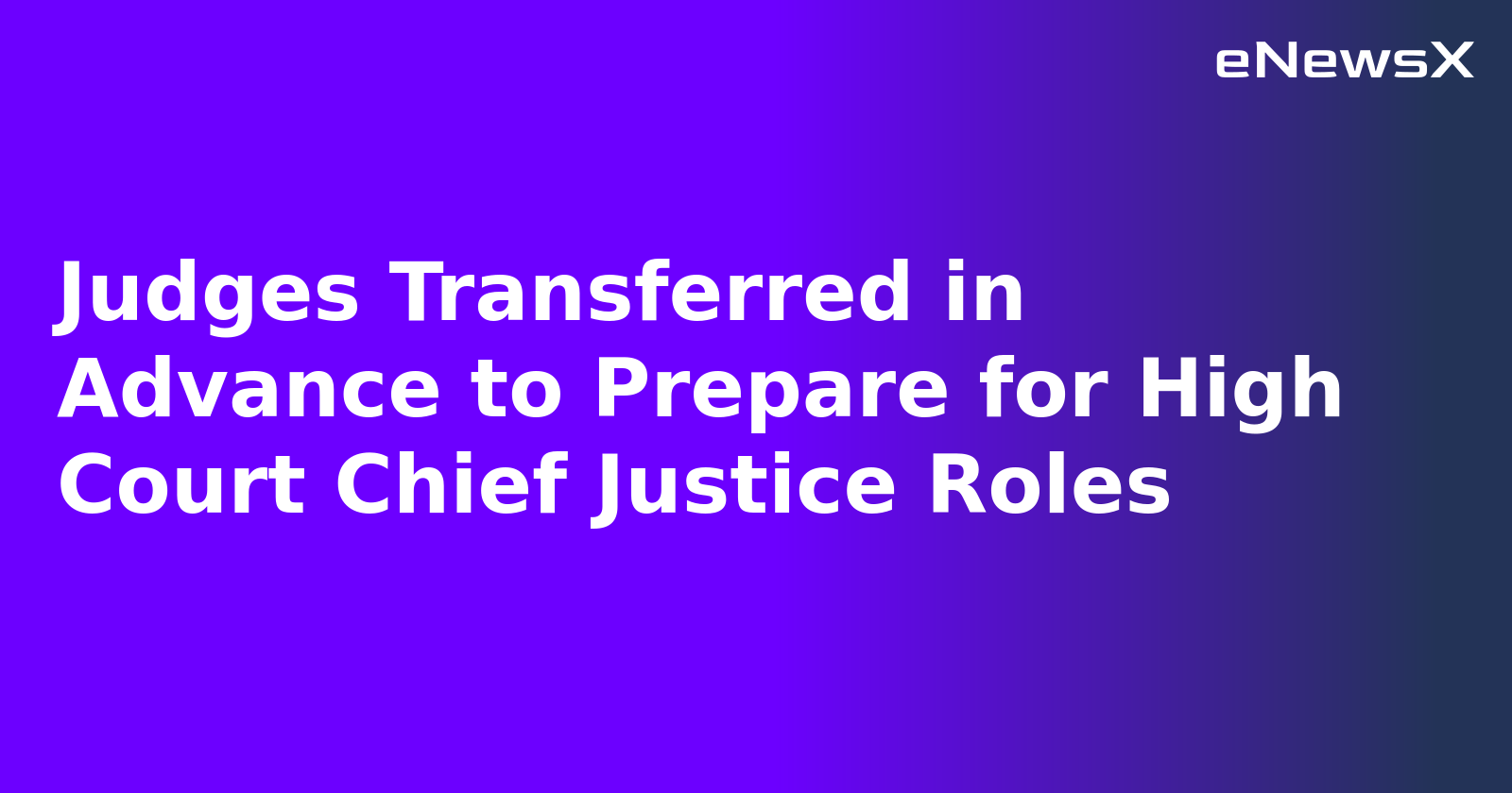 Judges Transferred in Advance to Prepare for High Court Chief Justice Roles