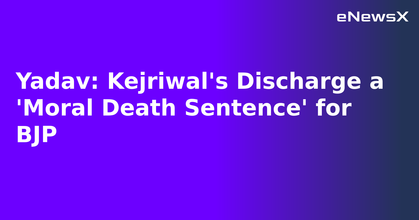 Yadav: Kejriwal's Discharge a 'Moral Death Sentence' for BJP