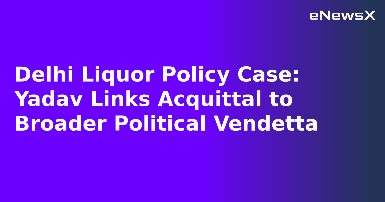 Delhi Liquor Policy Case: Yadav Links Acquittal to Broader Political Vendetta.webp