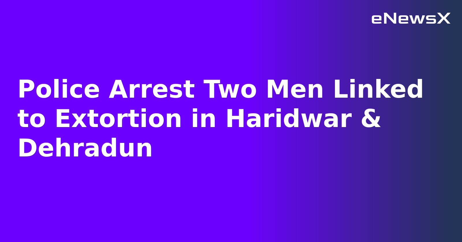 Police Arrest Two Men Linked to Extortion in Haridwar & Dehradun.webp
